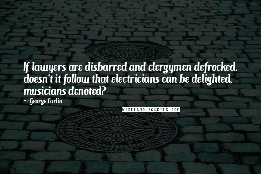 George Carlin Quotes: If lawyers are disbarred and clergymen defrocked, doesn't it follow that electricians can be delighted, musicians denoted?