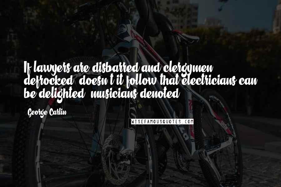 George Carlin Quotes: If lawyers are disbarred and clergymen defrocked, doesn't it follow that electricians can be delighted, musicians denoted?