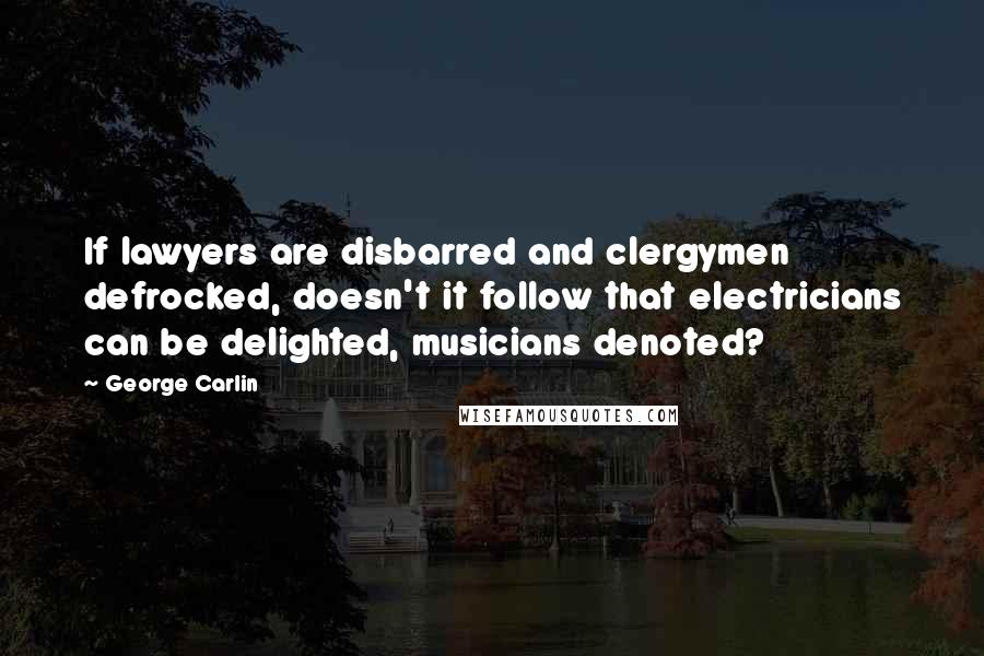 George Carlin Quotes: If lawyers are disbarred and clergymen defrocked, doesn't it follow that electricians can be delighted, musicians denoted?