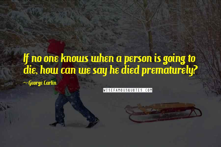 George Carlin Quotes: If no one knows when a person is going to die, how can we say he died prematurely?
