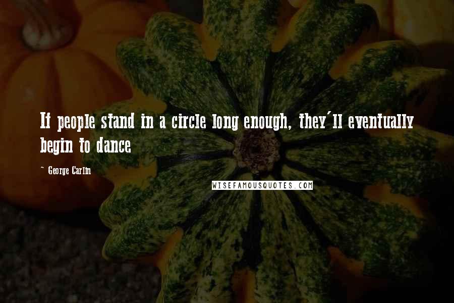 George Carlin Quotes: If people stand in a circle long enough, they'll eventually begin to dance