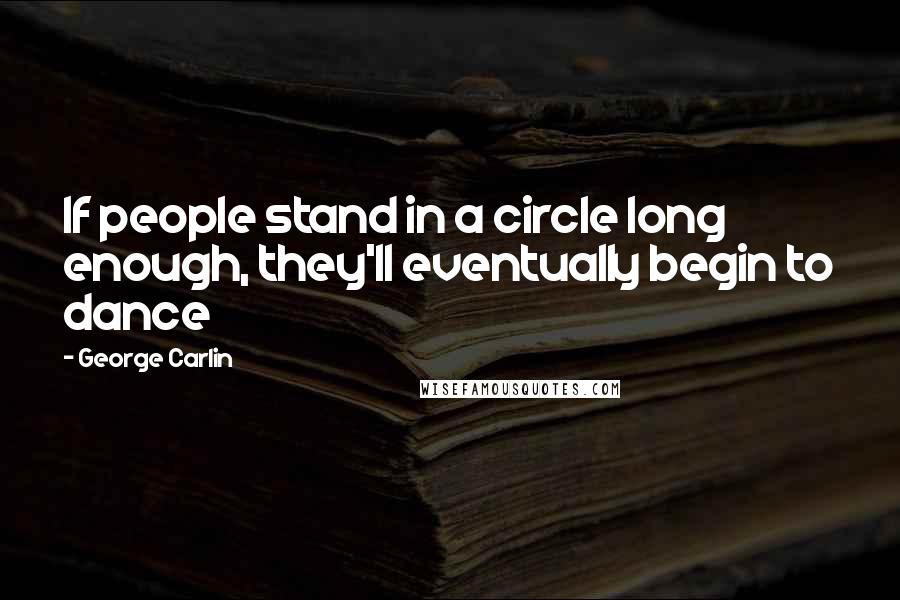 George Carlin Quotes: If people stand in a circle long enough, they'll eventually begin to dance