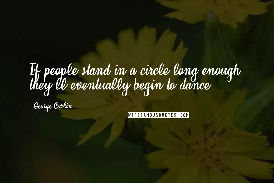 George Carlin Quotes: If people stand in a circle long enough, they'll eventually begin to dance