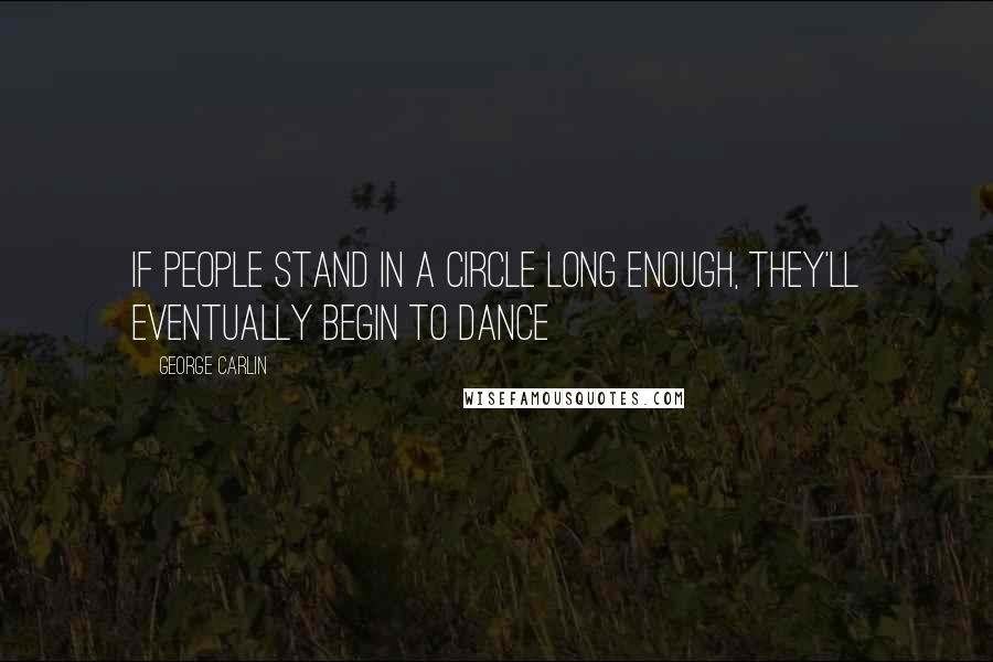 George Carlin Quotes: If people stand in a circle long enough, they'll eventually begin to dance