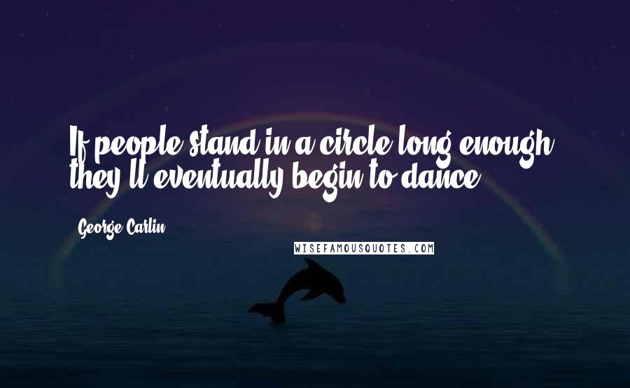 George Carlin Quotes: If people stand in a circle long enough, they'll eventually begin to dance