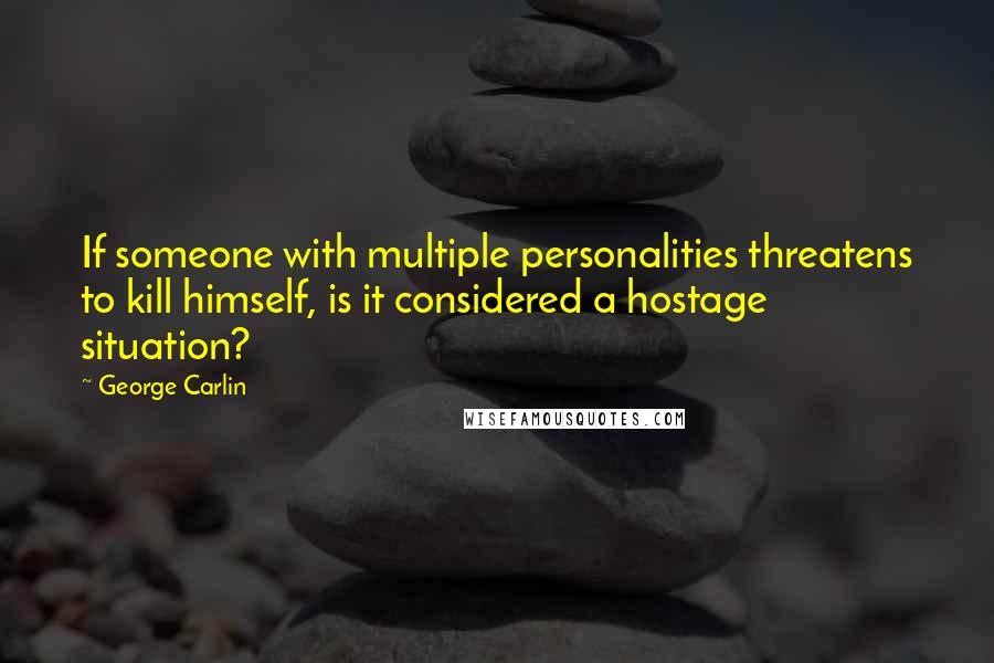 George Carlin Quotes: If someone with multiple personalities threatens to kill himself, is it considered a hostage situation?