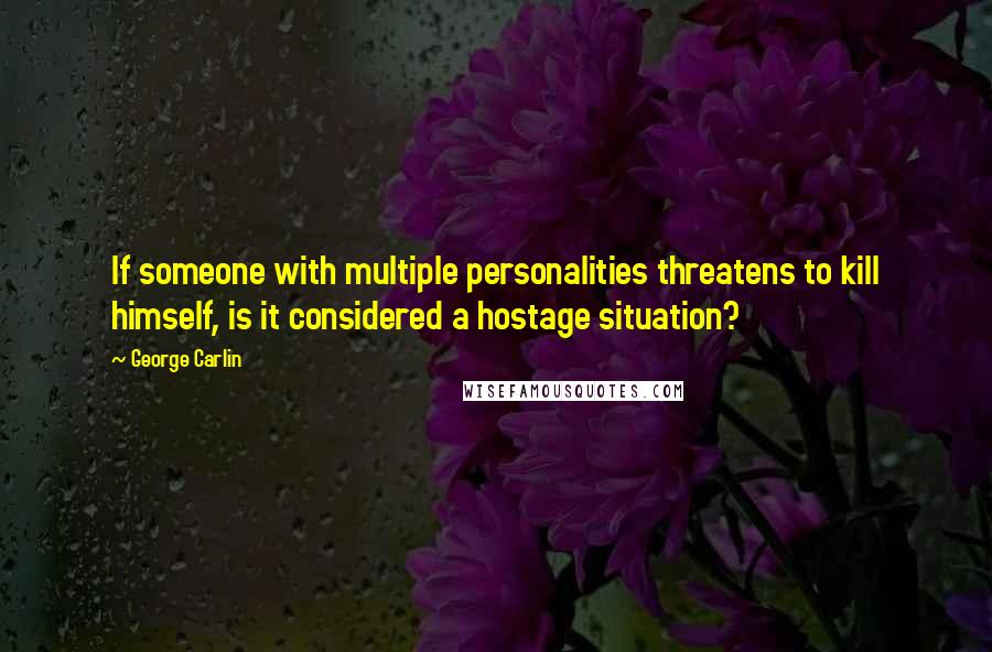 George Carlin Quotes: If someone with multiple personalities threatens to kill himself, is it considered a hostage situation?