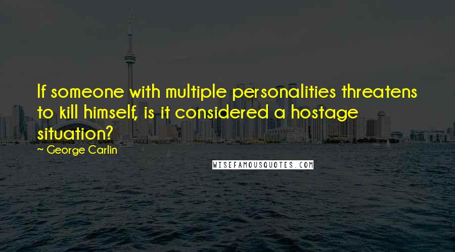 George Carlin Quotes: If someone with multiple personalities threatens to kill himself, is it considered a hostage situation?