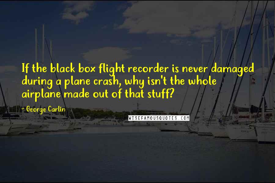 George Carlin Quotes: If the black box flight recorder is never damaged during a plane crash, why isn't the whole airplane made out of that stuff?