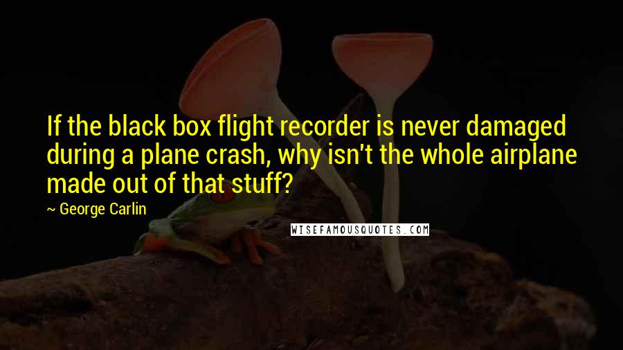 George Carlin Quotes: If the black box flight recorder is never damaged during a plane crash, why isn't the whole airplane made out of that stuff?