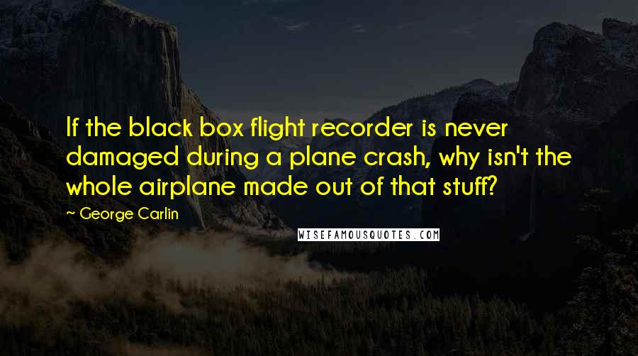 George Carlin Quotes: If the black box flight recorder is never damaged during a plane crash, why isn't the whole airplane made out of that stuff?