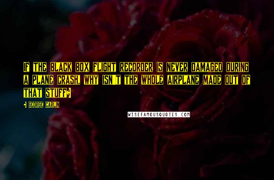 George Carlin Quotes: If the black box flight recorder is never damaged during a plane crash, why isn't the whole airplane made out of that stuff?