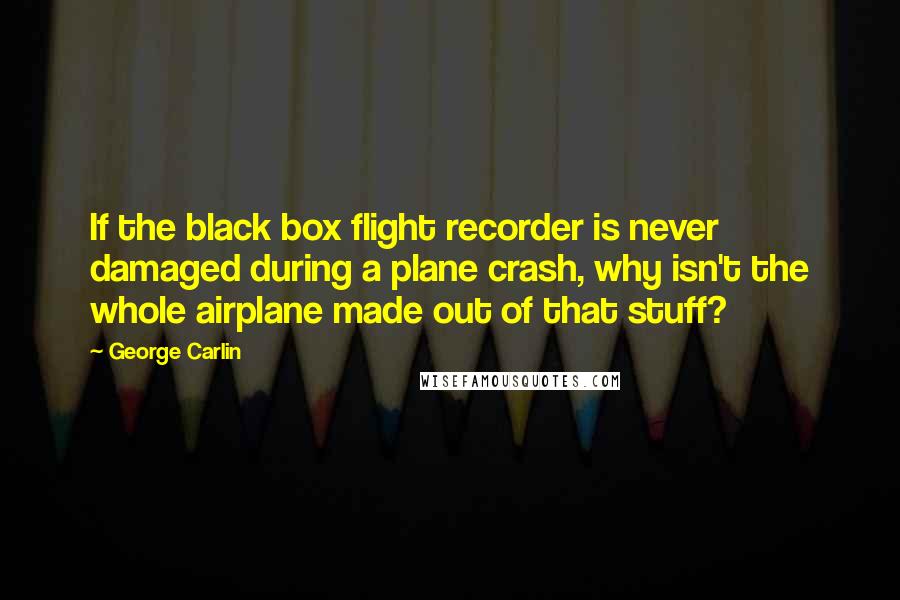 George Carlin Quotes: If the black box flight recorder is never damaged during a plane crash, why isn't the whole airplane made out of that stuff?