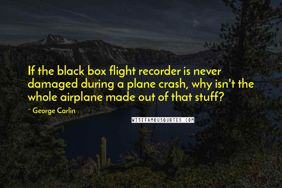 George Carlin Quotes: If the black box flight recorder is never damaged during a plane crash, why isn't the whole airplane made out of that stuff?