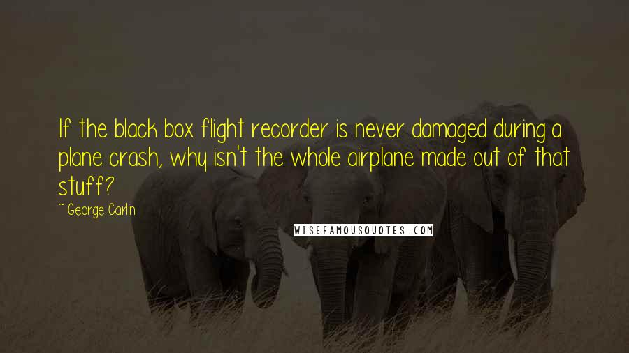 George Carlin Quotes: If the black box flight recorder is never damaged during a plane crash, why isn't the whole airplane made out of that stuff?