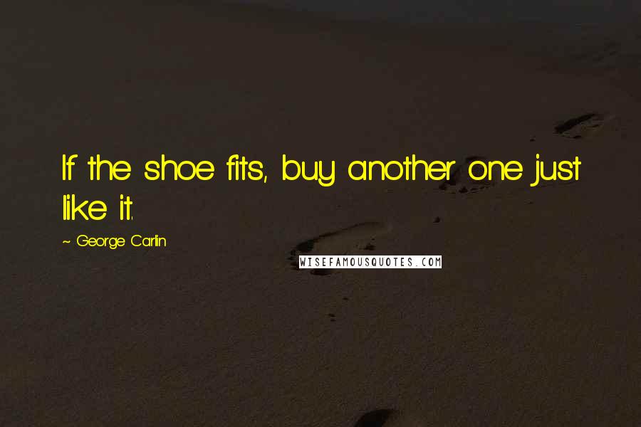 George Carlin Quotes: If the shoe fits, buy another one just like it.