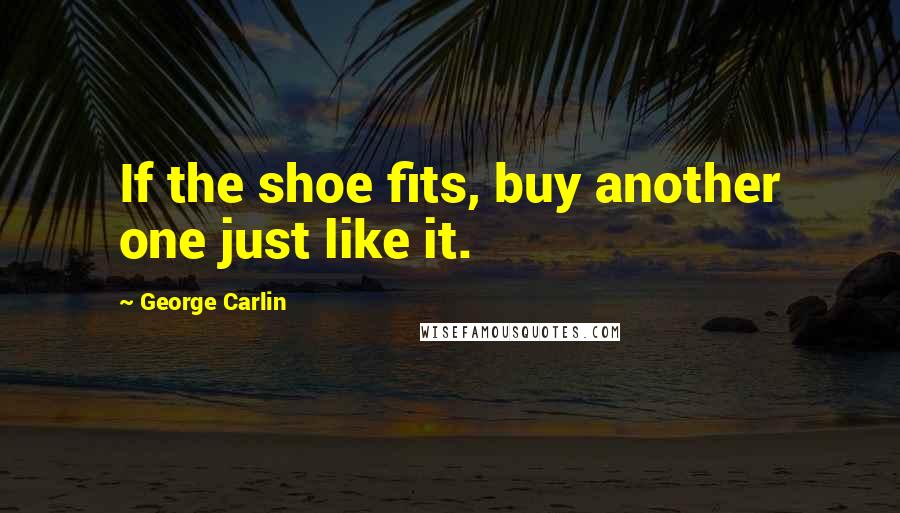 George Carlin Quotes: If the shoe fits, buy another one just like it.