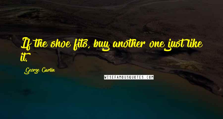 George Carlin Quotes: If the shoe fits, buy another one just like it.