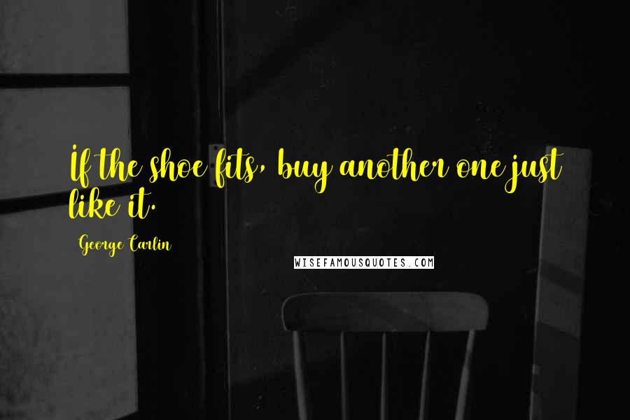 George Carlin Quotes: If the shoe fits, buy another one just like it.