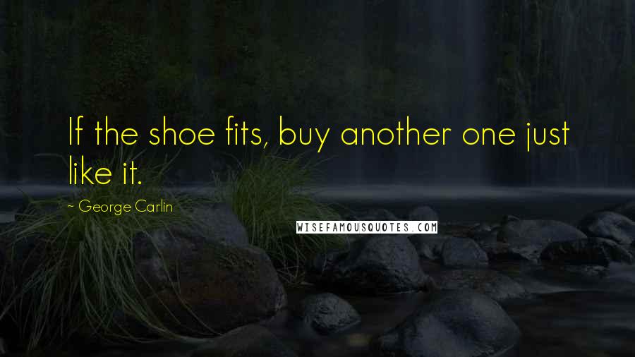 George Carlin Quotes: If the shoe fits, buy another one just like it.