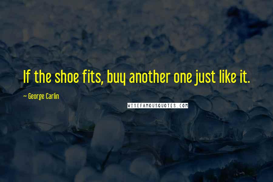 George Carlin Quotes: If the shoe fits, buy another one just like it.