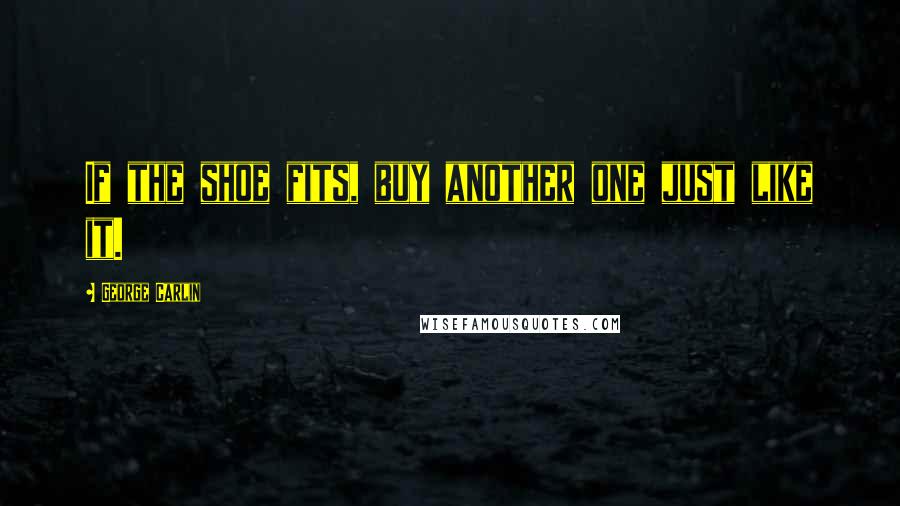 George Carlin Quotes: If the shoe fits, buy another one just like it.