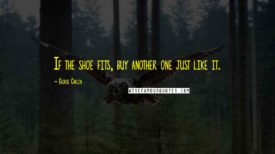 George Carlin Quotes: If the shoe fits, buy another one just like it.