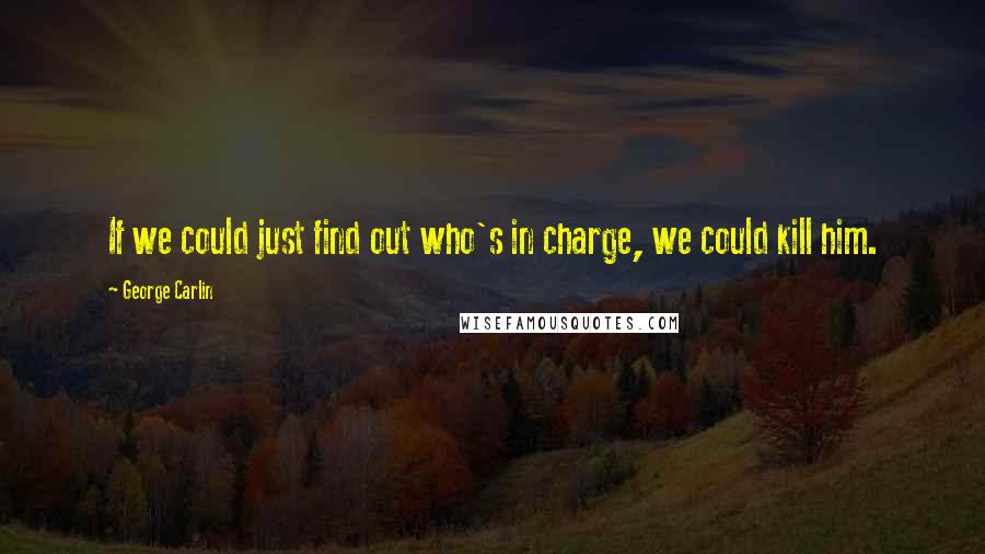 George Carlin Quotes: If we could just find out who's in charge, we could kill him.