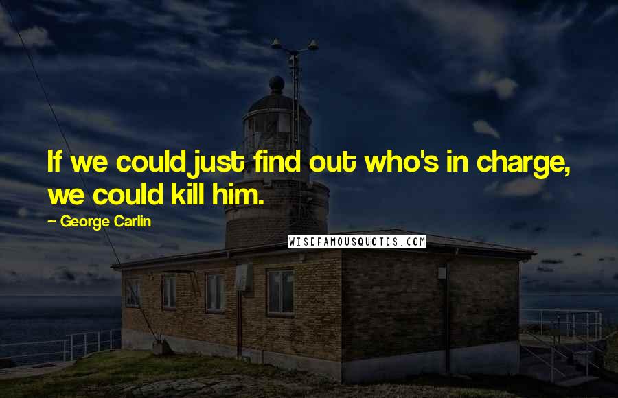 George Carlin Quotes: If we could just find out who's in charge, we could kill him.