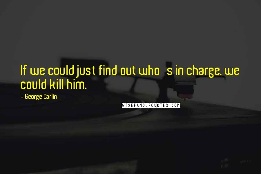 George Carlin Quotes: If we could just find out who's in charge, we could kill him.