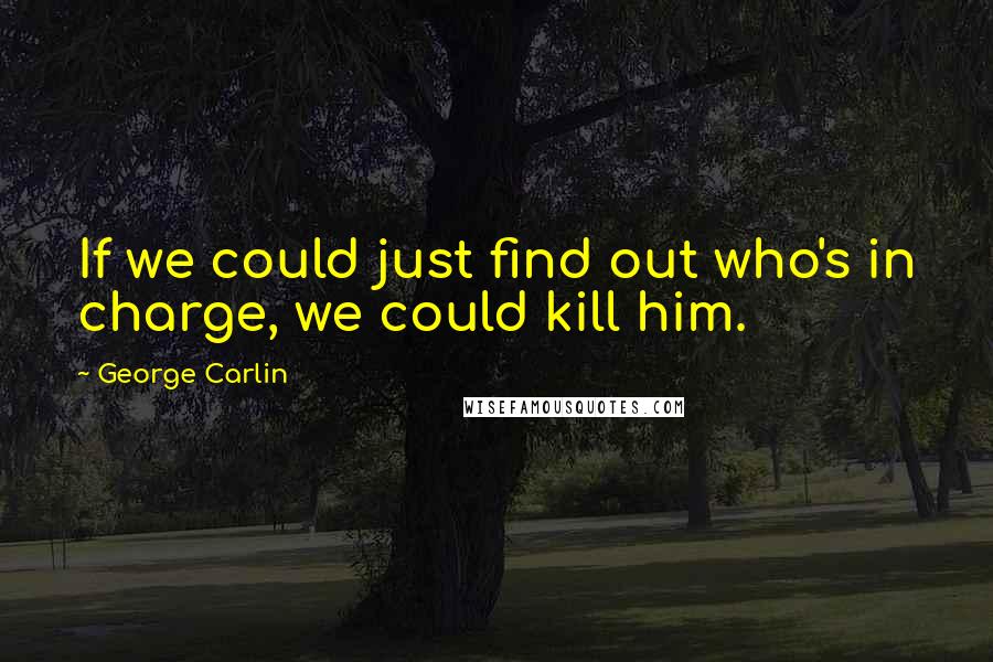 George Carlin Quotes: If we could just find out who's in charge, we could kill him.