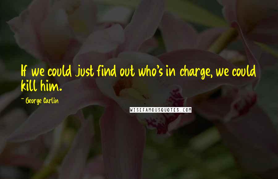 George Carlin Quotes: If we could just find out who's in charge, we could kill him.