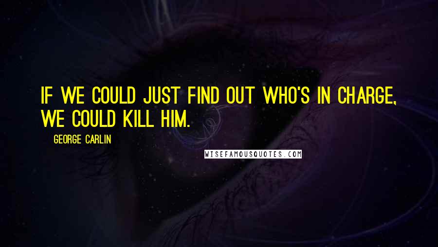 George Carlin Quotes: If we could just find out who's in charge, we could kill him.