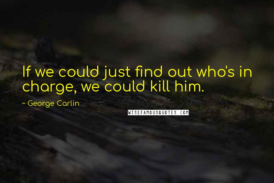 George Carlin Quotes: If we could just find out who's in charge, we could kill him.