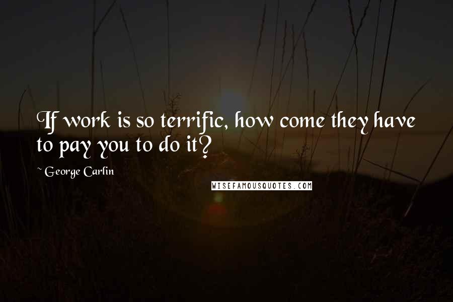 George Carlin Quotes: If work is so terrific, how come they have to pay you to do it?