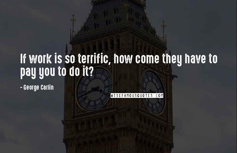 George Carlin Quotes: If work is so terrific, how come they have to pay you to do it?