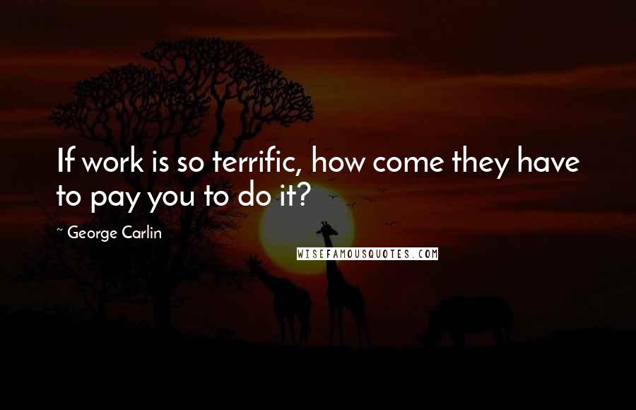 George Carlin Quotes: If work is so terrific, how come they have to pay you to do it?