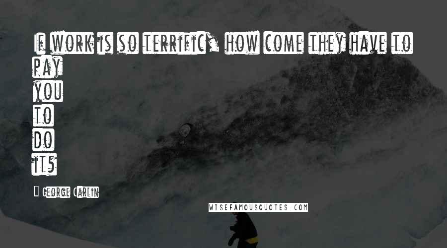 George Carlin Quotes: If work is so terrific, how come they have to pay you to do it?