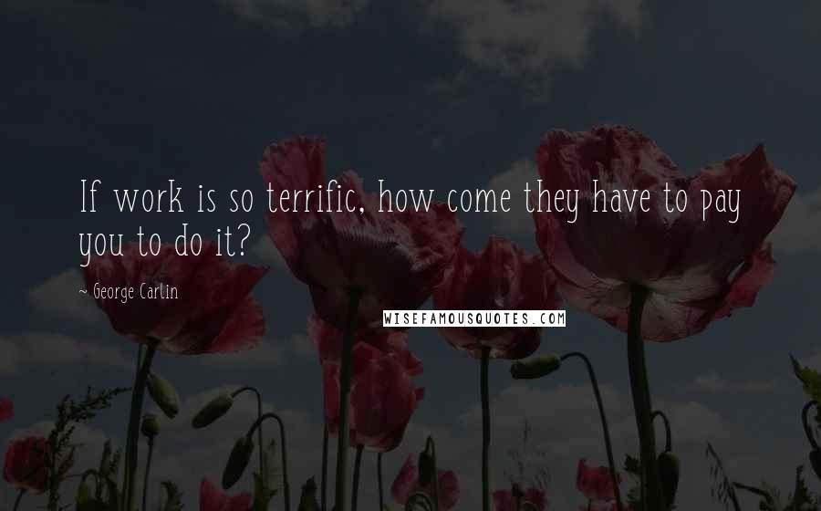 George Carlin Quotes: If work is so terrific, how come they have to pay you to do it?