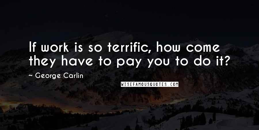 George Carlin Quotes: If work is so terrific, how come they have to pay you to do it?