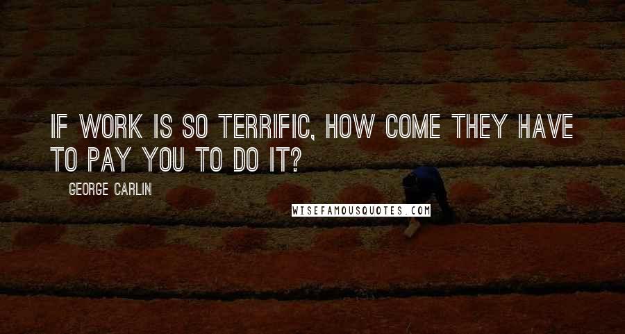 George Carlin Quotes: If work is so terrific, how come they have to pay you to do it?