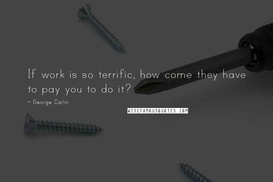 George Carlin Quotes: If work is so terrific, how come they have to pay you to do it?