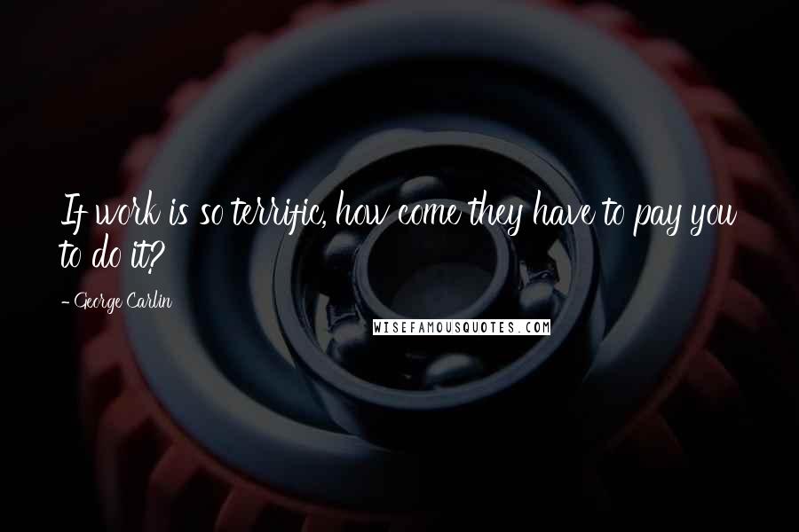 George Carlin Quotes: If work is so terrific, how come they have to pay you to do it?