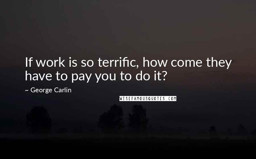 George Carlin Quotes: If work is so terrific, how come they have to pay you to do it?