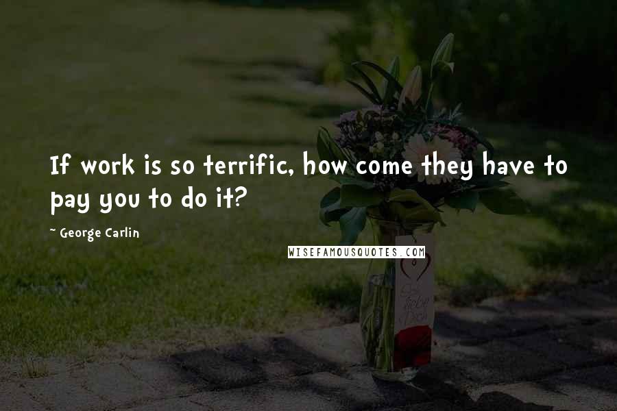 George Carlin Quotes: If work is so terrific, how come they have to pay you to do it?