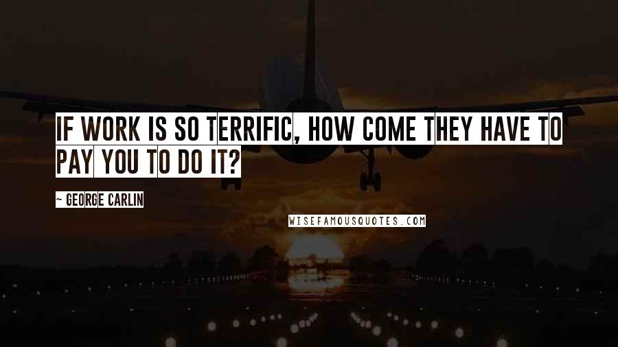 George Carlin Quotes: If work is so terrific, how come they have to pay you to do it?