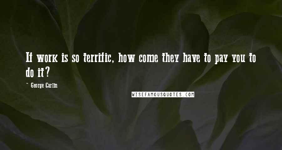 George Carlin Quotes: If work is so terrific, how come they have to pay you to do it?