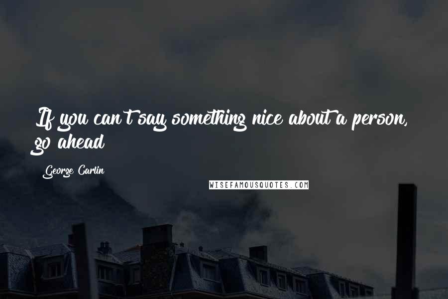 George Carlin Quotes: If you can't say something nice about a person, go ahead