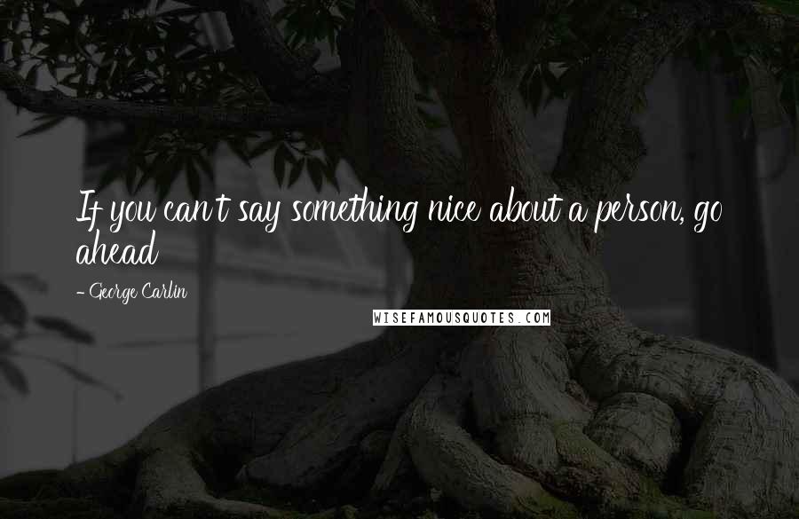 George Carlin Quotes: If you can't say something nice about a person, go ahead