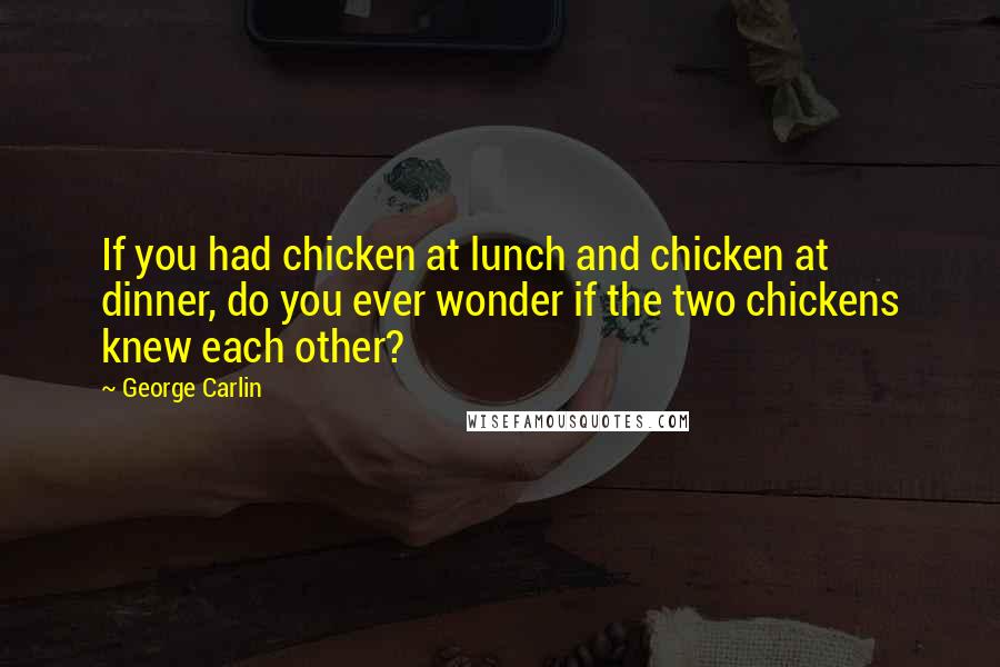 George Carlin Quotes: If you had chicken at lunch and chicken at dinner, do you ever wonder if the two chickens knew each other?